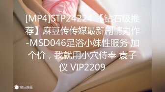 [MP4]STP24224 【钻石级推荐】麻豆传传媒最新剧情力作-MSD046足浴小妹性服务 加个价，我就用小穴侍奉 袁子仪 VIP2209