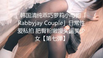 ✨韩国清纯乖巧萝莉小母狗「Rabbyjay Couple」日常性爱私拍 肥臀粉嫩馒头逼美少女【第七弹】