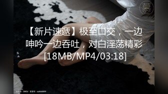 【新片速遞】极至口交，一边呻吟一边吞吐，对白淫荡精彩 [18MB/MP4/03:18]