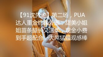 【91沈先生】第二场，PUA达人重金约操外围，甜美小姐姐苗条腿长又温柔，现金小费到手超配合，大屌猛操观感棒