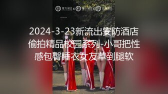 2024-3-23新流出安防酒店偷拍精品校园系列-小哥把性感包臀睡衣女友草到腿软