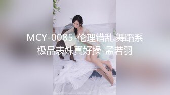 MCY-0085-伦理错乱.舞蹈系极品表妹真好操-孟若羽