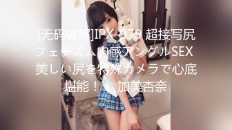 [无码破解]IPX-979 超接写尻フェチズム肉感アングルSEX 美しい尻を特殊カメラで心底堪能！！ 加美杏奈