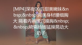 [MP4]深夜00后甜美嫩妹&nbsp;&nbsp;完美身材腰细胸大 隔着内裤揉穴摸胸&nbsp;&nbsp;骑乘抽插猛操晃动大奶子