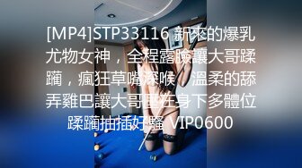 [MP4]STP33116 新來的爆乳尤物女神，全程露臉讓大哥蹂躏，瘋狂草嘴深喉，溫柔的舔弄雞巴讓大哥壓在身下多體位蹂躏抽插好騷 VIP0600