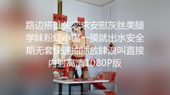 路边搭讪失恋求安慰灰丝美腿学妹粉红小逼一摸就出水安全期无套快速抽插放肆浪叫直接内射高清1080P版