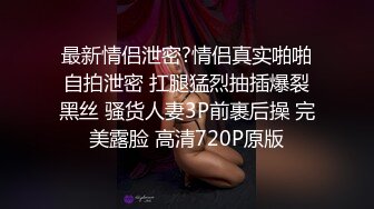 最新情侣泄密?情侣真实啪啪自拍泄密 扛腿猛烈抽插爆裂黑丝 骚货人妻3P前裹后操 完美露脸 高清720P原版