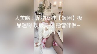 太美啦！尤物女神【饭困】极品翘臀 顶级身材 撸管伴侣~！ (1)