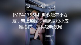 [MP4/ 756M] 调教漂亮小女友，带上项圈，翘起屁股小皮鞭拍打，埋头吸吮吃屌