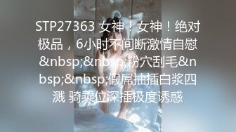 STP27363 女神！女神！绝对极品，6小时不间断激情自慰&nbsp;&nbsp;粉穴刮毛&nbsp;&nbsp;假屌抽插白浆四溅 骑乘位深插极度诱惑