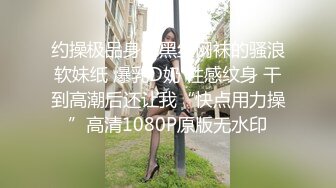 约操极品身材黑丝网袜的骚浪软妹纸 爆乳D奶 性感纹身 干到高潮后还让我“快点用力操”高清1080P原版无水印