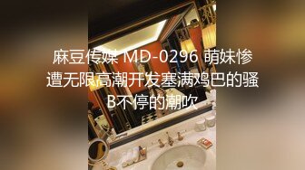 麻豆传媒 MD-0296 萌妹惨遭无限高潮开发塞满鸡巴的骚B不停的潮吹