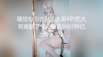 骚货勾引农民工大哥4P!把大哥爽翻了【完整版90分钟已上传下面】