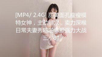 [MP4/ 2.4G] 甜美面孔瘦瘦模特女神，主动掰穴，卖力深喉日常夫妻秀啪啪做爱强力大战三小时