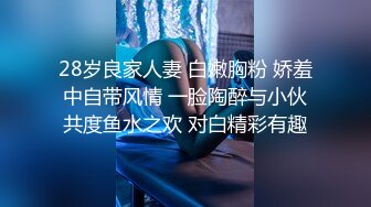 28岁良家人妻 白嫩胸粉 娇羞中自带风情 一脸陶醉与小伙共度鱼水之欢 对白精彩有趣