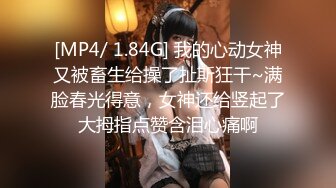 [MP4/ 1.84G] 我的心动女神又被畜生给操了扯斯狂干~满脸春光得意，女神还给竖起了大拇指点赞含泪心痛啊