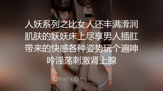 人妖系列之比女人还丰满滑润肌肤的妖妖床上尽享男人插肛带来的快感各种姿势玩个遍呻吟淫荡刺激肾上腺