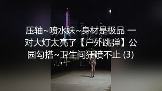 压轴~喷水妹~身材是极品 一对大灯太亮了【户外跳弹】公园勾搭~卫生间狂喷不止 (3)