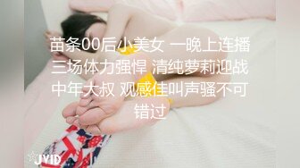 苗条00后小美女 一晚上连播三场体力强悍 清纯萝莉迎战中年大叔 观感佳叫声骚不可错过