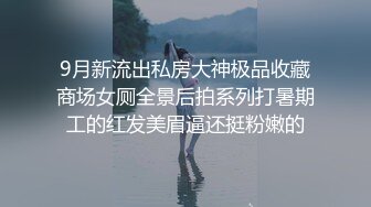 9月新流出私房大神极品收藏商场女厕全景后拍系列打暑期工的红发美眉逼还挺粉嫩的