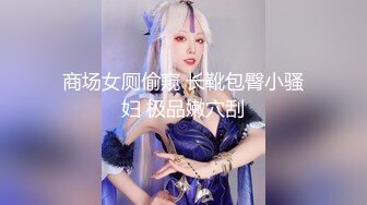 商场女厕偷窥 长靴包臀小骚妇 极品嫩穴刮