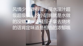 风情少妇我有毒：淫水淫汁超级超级多，这小阿姨就是水做的没错了，这骚茄子拿去烧烤的话肯定味道是相当的浓郁哦！