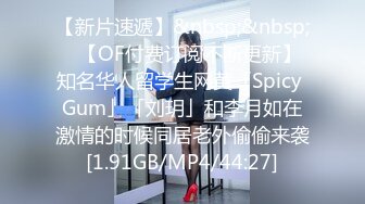 【新片速遞】&nbsp;&nbsp;✨【OF付费订阅不断更新】知名华人留学生网黄「Spicy Gum」「刘玥」和李月如在激情的时候同居老外偷偷来袭[1.91GB/MP4/44:27]