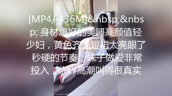 [MP4/ 436M]&nbsp;&nbsp; 身材爆好的美腿高颜值轻少妇，黄色齐逼短裙太亮眼了 秒硬的节奏，妹子做爱非常投入，临界高潮叫得很真实