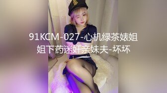 91KCM-027-心机绿茶婊姐姐下药迷奸亲妹夫-坏坏