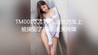 TM0080.孟若羽 .在大巴车上被操到了高潮 .天美传媒