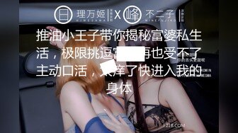 推油小王子带你揭秘富婆私生活，极限挑逗富婆再也受不了主动口活，太痒了快进入我的身体