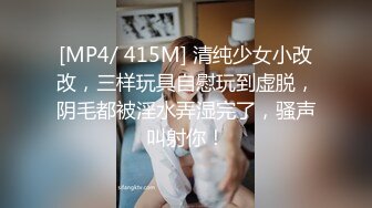 [MP4/ 415M] 清纯少女小改改，三样玩具自慰玩到虚脱，阴毛都被淫水弄湿完了，骚声叫射你！