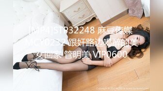 [MP4]STP32248 麻豆传媒 MCY0232 跟奸路边喝醉的美女回家 管明美 VIP0600