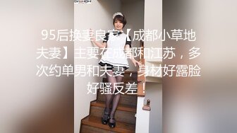 95后换妻良家【成都小草地夫妻】主要在成都和江苏，多次约单男和夫妻，身材好露脸好骚反差！