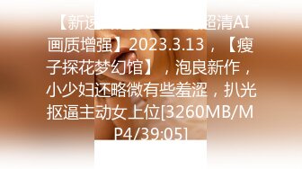 【新速片遞】⭐⭐⭐【超清AI画质增强】2023.3.13，【瘦子探花梦幻馆】，泡良新作，小少妇还略微有些羞涩，扒光抠逼主动女上位[3260MB/MP4/39:05]