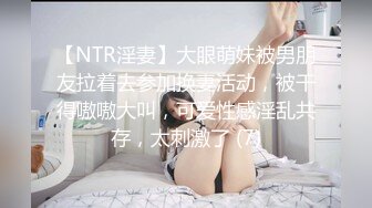 【NTR淫妻】大眼萌妹被男朋友拉着去参加换妻活动，被干得嗷嗷大叫，可爱性感淫乱共存，太刺激了 (7)