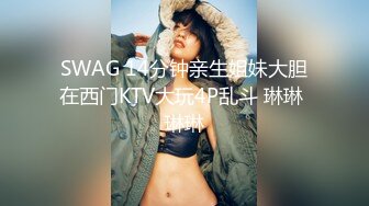 SWAG 14分钟亲生姐妹大胆在西门KTV大玩4P乱斗 琳琳 琳琳