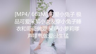 [MP4/ 661M] 可爱小兔子 极品可爱呆萌小女友穿小兔子睡衣和哥哥做爱 呆萌小萝莉嗲声嗲气做爱很生猛