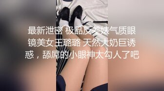 最新泄密 极品反差婊气质眼镜美女王璐璐 天然大奶巨诱惑，舔屌的小眼神太勾人了吧