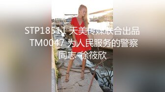 STP18511 天美传媒联合出品 TM0047 为人民服务的警察同志-徐筱欣