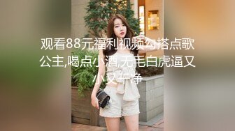 观看88元福利视频勾搭点歌公主,喝点小酒,无毛白虎逼又小又干净