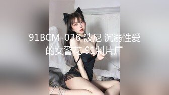 91BCM-036 波尼 沉溺性爱的女警花 91制片厂