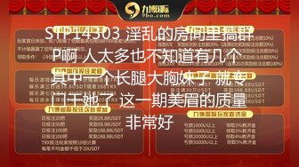 STP14303 淫乱的房间里搞群P啊 人太多也不知道有几个 其中一个长腿大胸妹子 就专门干她了 这一期美眉的质量非常好