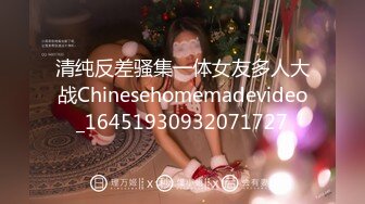 清纯反差骚集一体女友多人大战Chinesehomemadevideo_16451930932071727