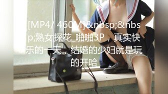 [MP4/ 460M]&nbsp;&nbsp;熟女探花_啪啪3P，真实快乐的一天，结婚的少妇就是玩的开哈