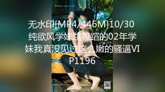 无水印[MP4/446M]10/30 纯欲风学妹跳舞蹈的02年学妹我真没见过这么嫩的骚逼VIP1196