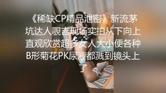 《稀缺CP精品泄密》新流茅坑达人覗吉现场实拍从下向上直观欣赏超多女人大小便各种B形菊花PK尿液都溅到镜头上了