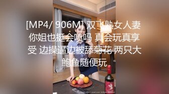 [MP4/ 906M] 双飞熟女人妻 你姐也挺会喷吗 真会玩真享受 边操逼边被舔菊花 两只大鲍鱼随便玩