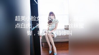 超美小脸女神模特灵灵，露三点白虎，演技好，美腿丝袜蜜臀，被SM虐待惨叫