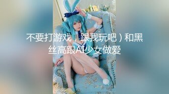 不要打游戏，跟我玩吧 ) 和黑丝高跟AI少女做爱